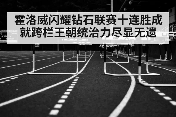 霍洛威闪耀钻石联赛十连胜成就跨栏王朝统治力尽显无遗