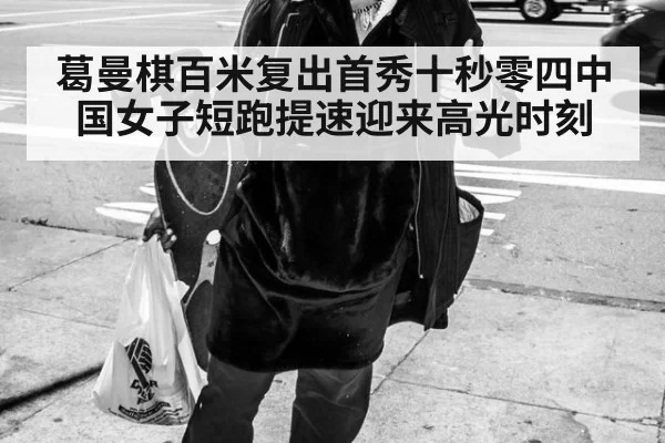 葛曼棋百米复出首秀十秒零四中国女子短跑提速迎来高光时刻