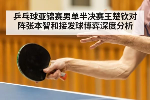 乒乓球亚锦赛男单半决赛王楚钦对阵张本智和接发球博弈深度分析